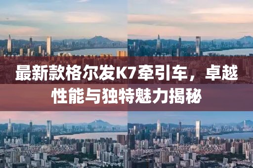 最新款格爾發(fā)K7牽引車，卓越性能與獨特魅力揭秘