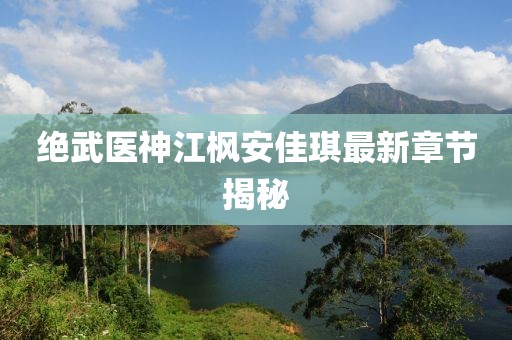 絕武醫(yī)神江楓安佳琪最新章節(jié)揭秘