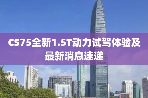 CS75全新1.5T動(dòng)力試駕體驗(yàn)及最新消息速遞