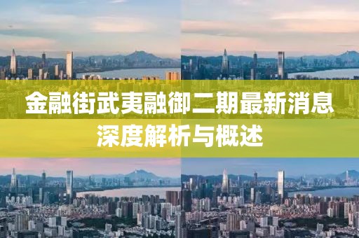 金融街武夷融御二期最新消息深度解析與概述