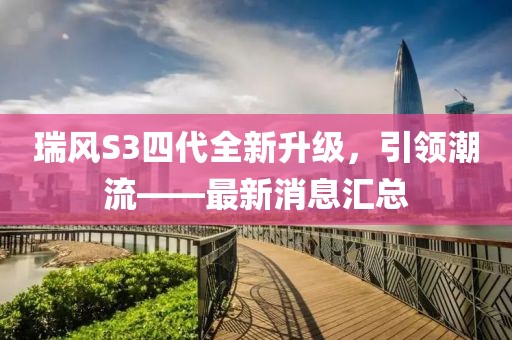 瑞風S3四代全新升級，引領潮流——最新消息匯總