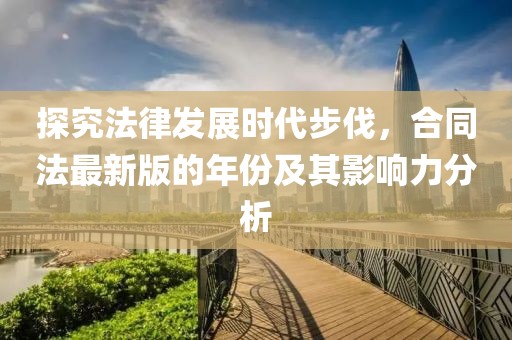 探究法律發(fā)展時代步伐，合同法最新版的年份及其影響力分析