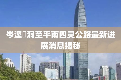 岑溪糥洞至平南四靈公路最新進展消息揭秘