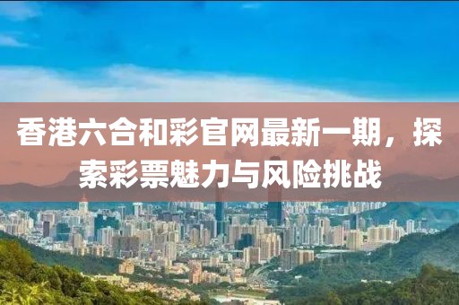 香港六合和彩官網(wǎng)最新一期，探索彩票魅力與風險挑戰(zhàn)