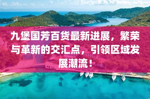 九堡國芳百貨最新進展，繁榮與革新的交匯點，引領區(qū)域發(fā)展潮流！