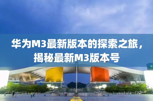 華為M3最新版本的探索之旅，揭秘最新M3版本號
