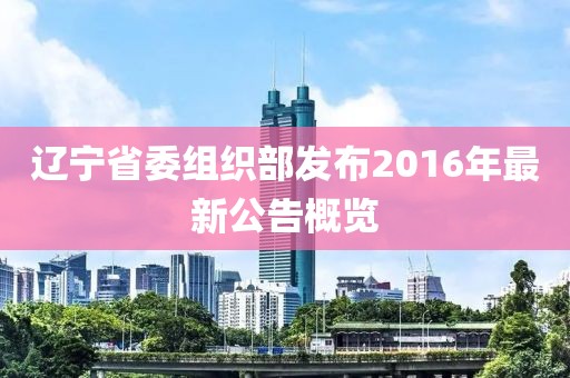 遼寧省委組織部發(fā)布2016年最新公告概覽