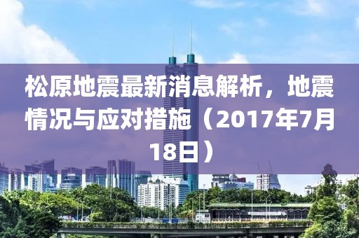 松原地震最新消息解析，地震情況與應(yīng)對措施（2017年7月18日）