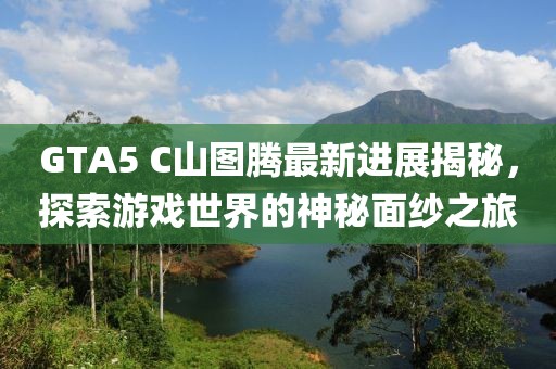 GTA5 C山圖騰最新進展揭秘，探索游戲世界的神秘面紗之旅