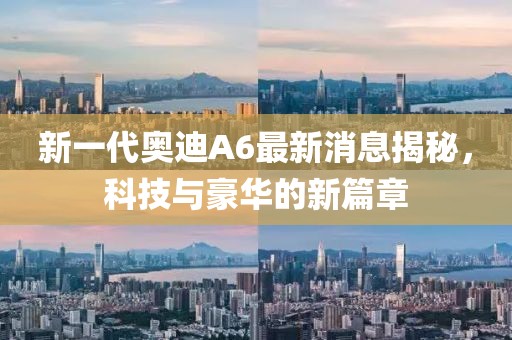 新一代奧迪A6最新消息揭秘，科技與豪華的新篇章