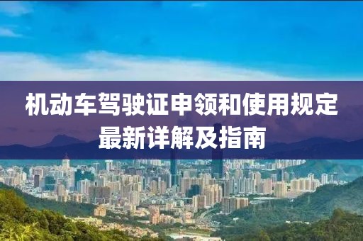 機(jī)動(dòng)車駕駛證申領(lǐng)和使用規(guī)定最新詳解及指南