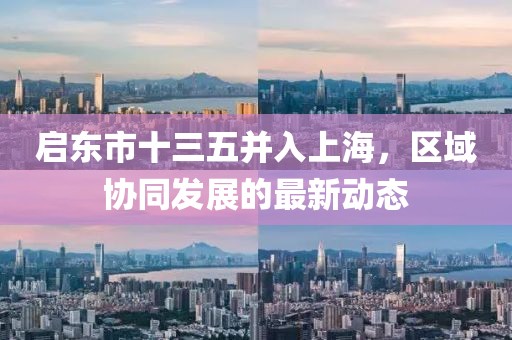 啟東市十三五并入上海，區(qū)域協(xié)同發(fā)展的最新動(dòng)態(tài)