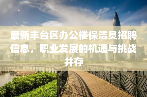最新豐臺區(qū)辦公樓保潔員招聘信息，職業(yè)發(fā)展的機(jī)遇與挑戰(zhàn)并存