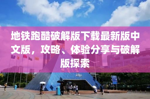 地鐵跑酷破解版下載最新版中文版，攻略、體驗分享與破解版探索