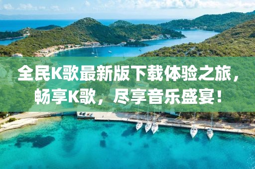 全民K歌最新版下載體驗(yàn)之旅，暢享K歌，盡享音樂盛宴！
