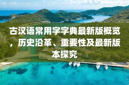 古漢語常用字字典最新版概覽，歷史沿革、重要性及最新版本探究