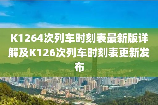 K1264次列車時刻表最新版詳解及K126次列車時刻表更新發(fā)布
