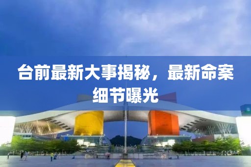 臺(tái)前最新大事揭秘，最新命案細(xì)節(jié)曝光