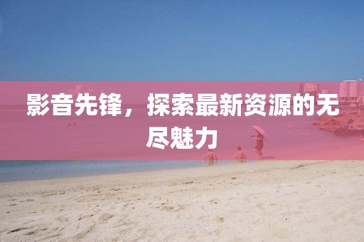 影音先鋒，探索最新資源的無(wú)盡魅力