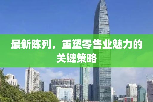 最新陳列，重塑零售業(yè)魅力的關(guān)鍵策略