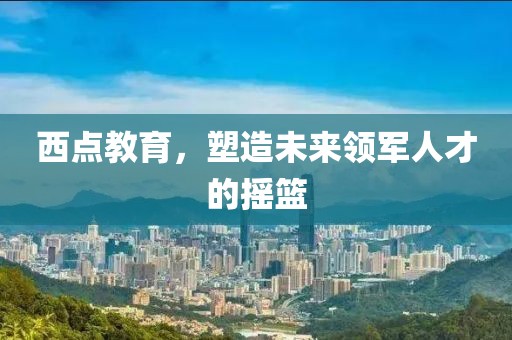 西點教育，塑造未來領(lǐng)軍人才的搖籃
