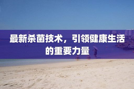 最新殺菌技術(shù)，引領(lǐng)健康生活的重要力量