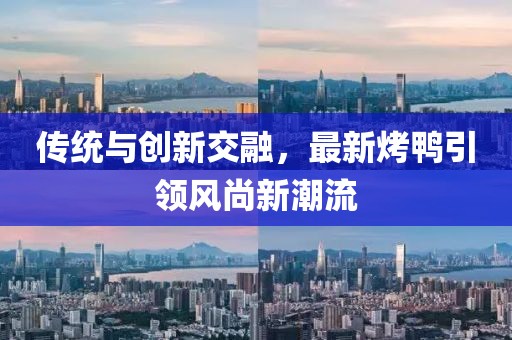傳統(tǒng)與創(chuàng)新交融，最新烤鴨引領(lǐng)風(fēng)尚新潮流