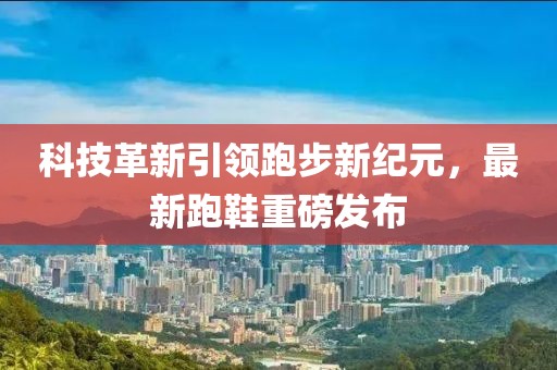 科技革新引領跑步新紀元，最新跑鞋重磅發(fā)布