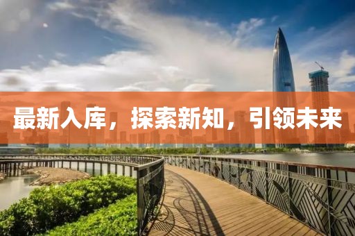 最新入庫(kù)，探索新知，引領(lǐng)未來(lái)