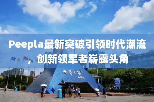 Peepla最新突破引領(lǐng)時代潮流，創(chuàng)新領(lǐng)軍者嶄露頭角