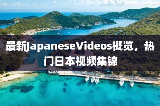 最新JapaneseVideos概覽，熱門日本視頻集錦