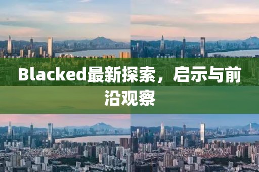 Blacked最新探索，啟示與前沿觀察