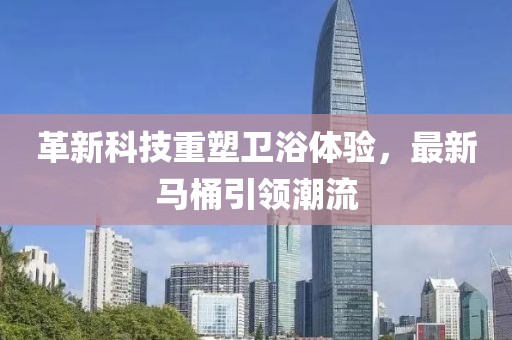 革新科技重塑衛(wèi)浴體驗(yàn)，最新馬桶引領(lǐng)潮流