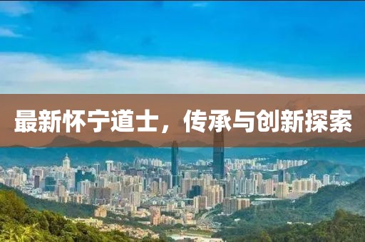 最新懷寧道士，傳承與創(chuàng)新探索