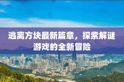 逃離方塊最新篇章，探索解謎游戲的全新冒險