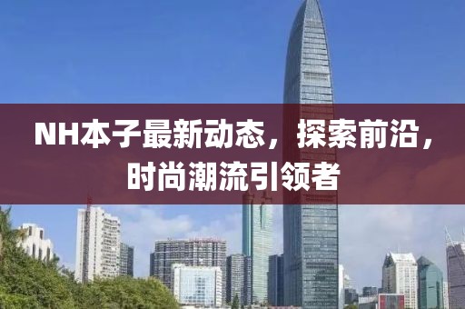 NH本子最新動(dòng)態(tài)，探索前沿，時(shí)尚潮流引領(lǐng)者
