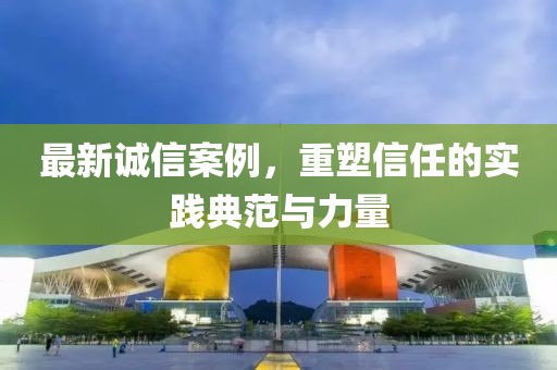最新誠信案例，重塑信任的實踐典范與力量