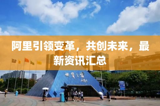 阿里引領(lǐng)變革，共創(chuàng)未來，最新資訊匯總
