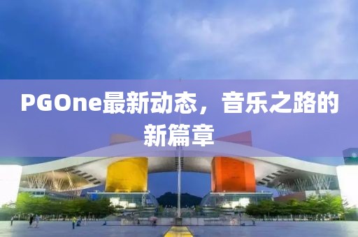 PGOne最新動態(tài)，音樂之路的新篇章