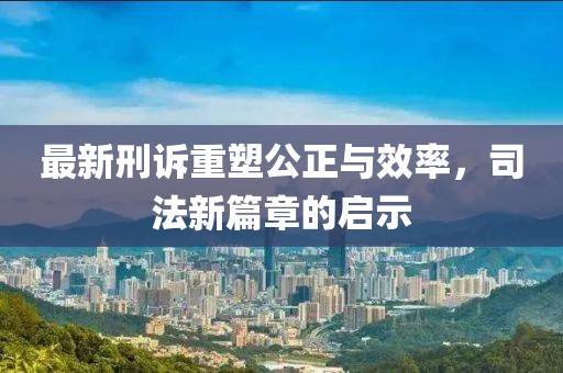 最新刑訴重塑公正與效率，司法新篇章的啟示