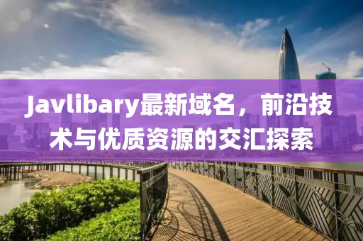 Javlibary最新域名，前沿技術(shù)與優(yōu)質(zhì)資源的交匯探索