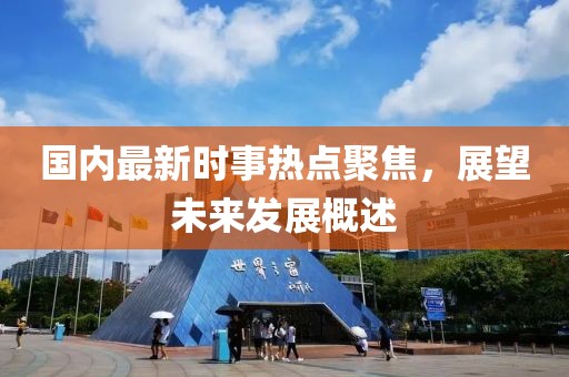 國內(nèi)最新時事熱點聚焦，展望未來發(fā)展概述