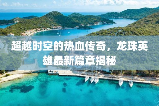 超越時空的熱血傳奇，龍珠英雄最新篇章揭秘