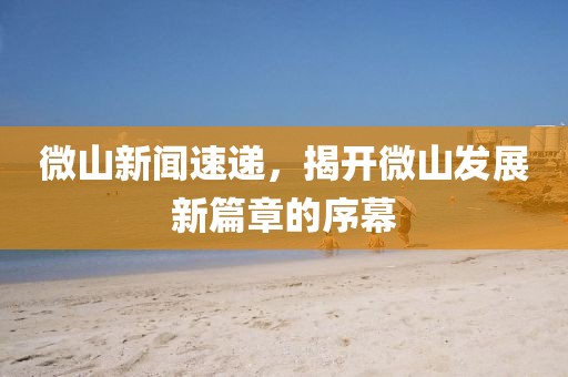 微山新聞速遞，揭開微山發(fā)展新篇章的序幕