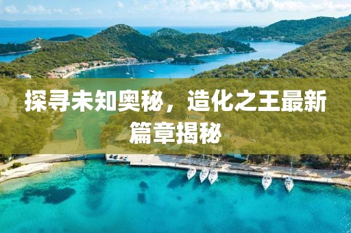 探尋未知奧秘，造化之王最新篇章揭秘