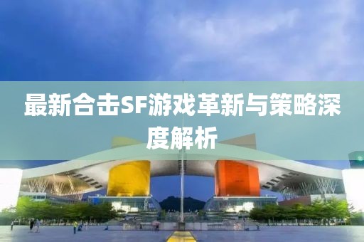 最新合擊SF游戲革新與策略深度解析