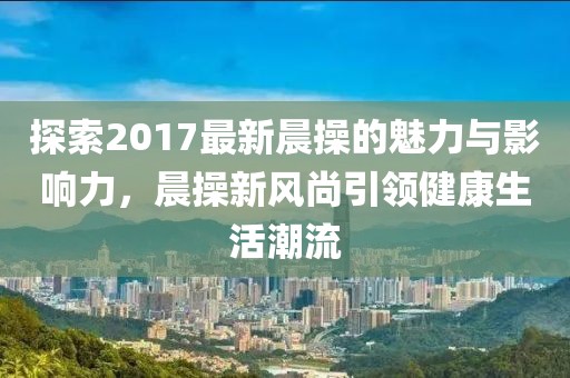 探索2017最新晨操的魅力與影響力，晨操新風(fēng)尚引領(lǐng)健康生活潮流