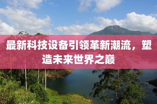 最新科技設(shè)備引領(lǐng)革新潮流，塑造未來(lái)世界之巔