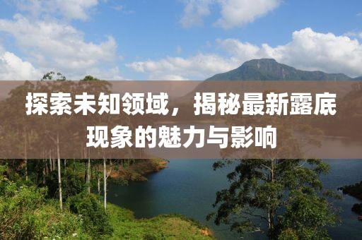 探索未知領(lǐng)域，揭秘最新露底現(xiàn)象的魅力與影響