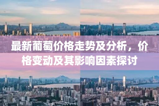 最新葡萄價格走勢及分析，價格變動及其影響因素探討